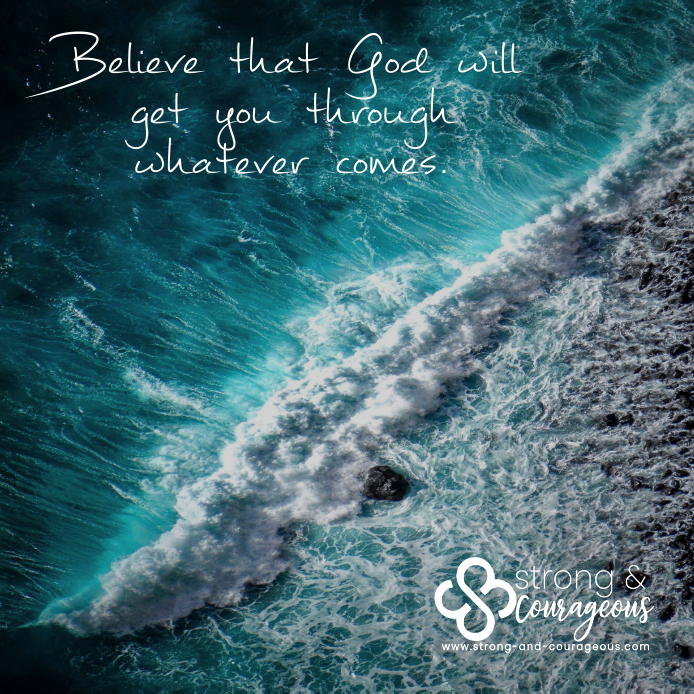 believe that God will get you through whatever comes - strong and courageous